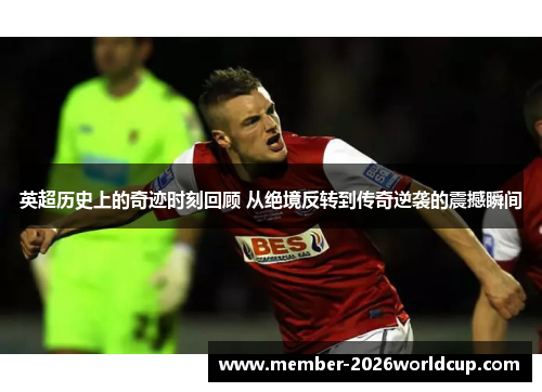 英超历史上的奇迹时刻回顾 从绝境反转到传奇逆袭的震撼瞬间 英超历史上的奇迹时刻回顾 从绝境反转到传奇逆袭的震撼瞬间