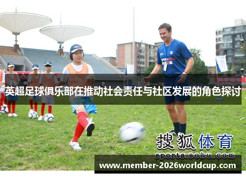 英超足球俱乐部在推动社会责任与社区发展的角色探讨 英超足球俱乐部在推动社会责任与社区发展的角色探讨
