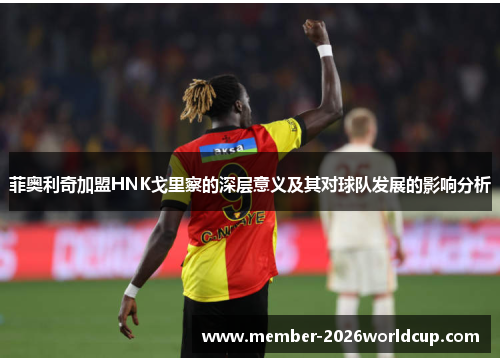 菲奥利奇加盟HNK戈里察的深层意义及其对球队发展的影响分析 菲奥利奇加盟HNK戈里察的深层意义及其对球队发展的影响分析