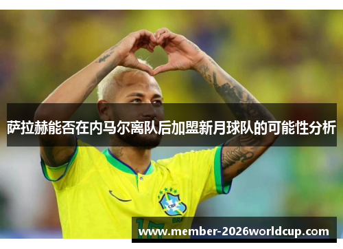 萨拉赫能否在内马尔离队后加盟新月球队的可能性分析 萨拉赫能否在内马尔离队后加盟新月球队的可能性分析