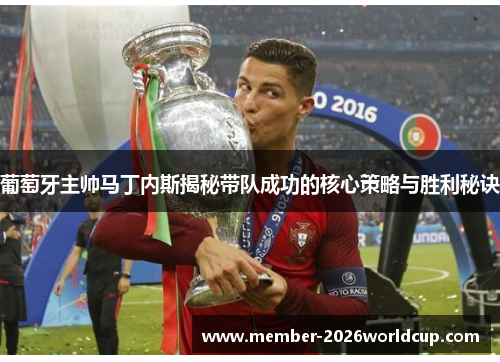 葡萄牙主帅马丁内斯揭秘带队成功的核心策略与胜利秘诀