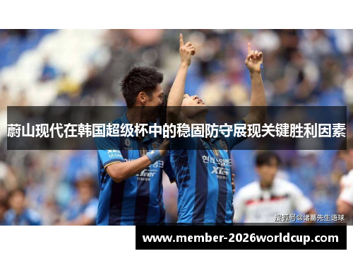 蔚山现代在韩国超级杯中的稳固防守展现关键胜利因素