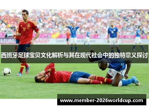 西班牙足球宝贝文化解析与其在现代社会中的独特意义探讨 西班牙足球宝贝文化解析与其在现代社会中的独特意义探讨