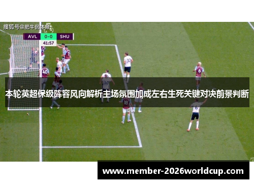 本轮英超保级阵容风向解析主场氛围加成左右生死关键对决前景判断