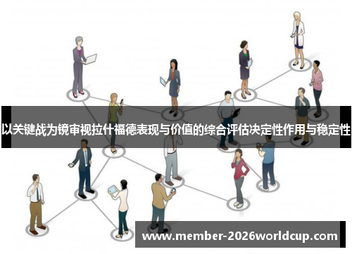 以关键战为镜审视拉什福德表现与价值的综合评估决定性作用与稳定性