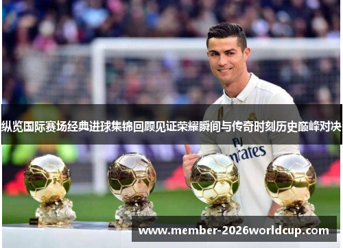 纵览国际赛场经典进球集锦回顾见证荣耀瞬间与传奇时刻历史巅峰对决 纵览国际赛场经典进球集锦回顾见证荣耀瞬间与传奇时刻历史巅峰对决