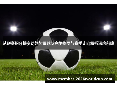 从联赛积分榜变动趋势看球队竞争格局与赛季走向解析深度前瞻