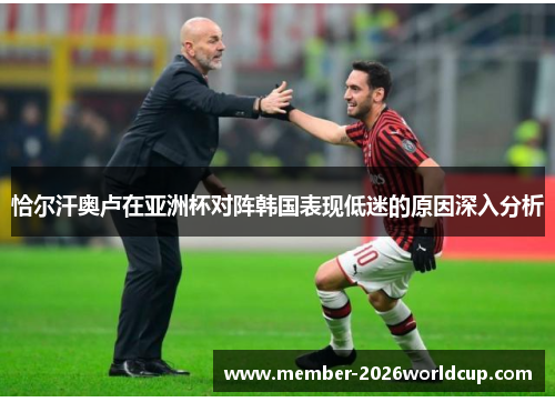 恰尔汗奥卢在亚洲杯对阵韩国表现低迷的原因深入分析 恰尔汗奥卢在亚洲杯对阵韩国表现低迷的原因深入分析