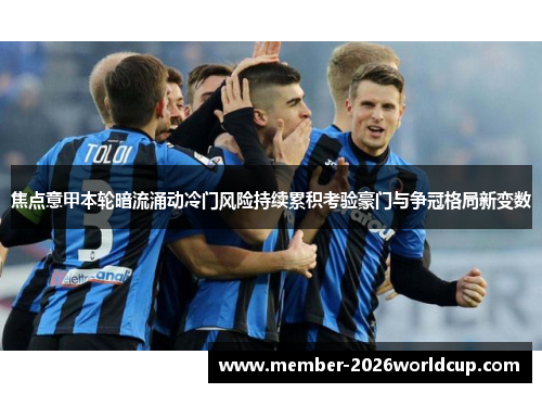 焦点意甲本轮暗流涌动冷门风险持续累积考验豪门与争冠格局新变数