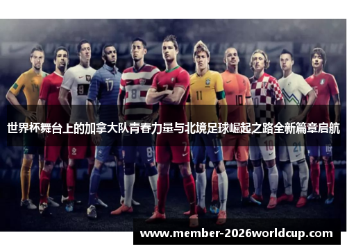 世界杯舞台上的加拿大队青春力量与北境足球崛起之路全新篇章启航