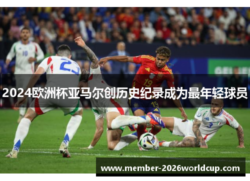 2024欧洲杯亚马尔创历史纪录成为最年轻球员 2024欧洲杯亚马尔创历史纪录成为最年轻球员
