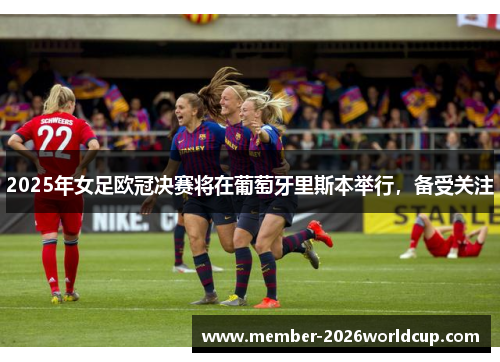 2025年女足欧冠决赛将在葡萄牙里斯本举行，备受关注