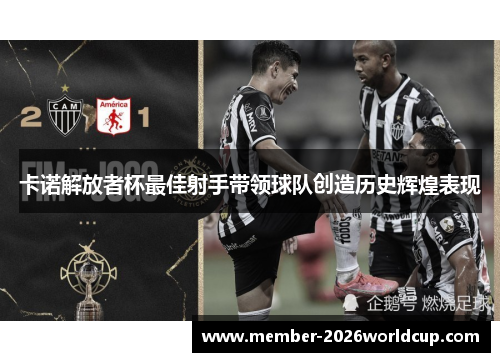 卡诺解放者杯最佳射手带领球队创造历史辉煌表现