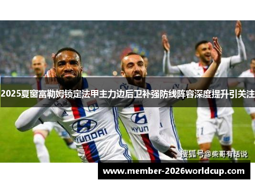 2025夏窗富勒姆锁定法甲主力边后卫补强防线阵容深度提升引关注