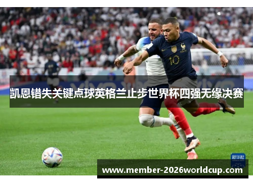 凯恩错失关键点球英格兰止步世界杯四强无缘决赛 凯恩错失关键点球英格兰止步世界杯四强无缘决赛