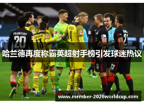哈兰德再度称霸英超射手榜引发球迷热议 哈兰德再度称霸英超射手榜引发球迷热议