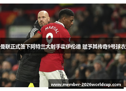 曼联正式签下阿特兰大射手霍伊伦德 赋予其传奇9号球衣